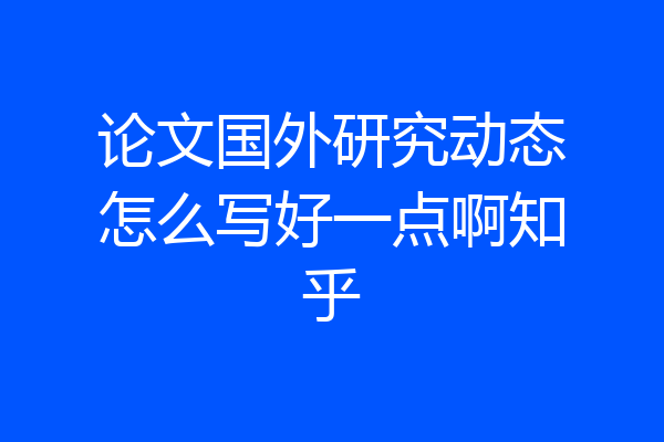 论文国外研究动态怎么写好一点啊知乎