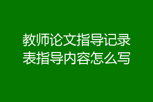 教师论文指导记录表指导内容怎么写
