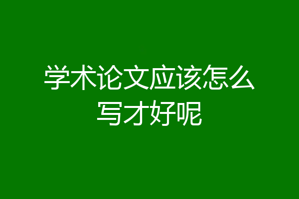 学术论文应该怎么写才好呢