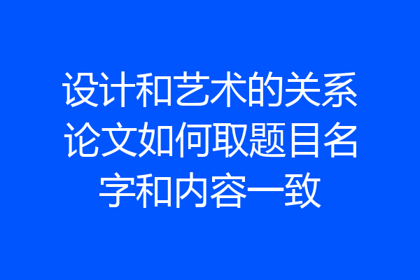 设计和艺术的关系论文如何取题目名字和内容一致