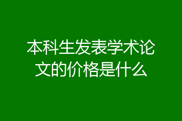 本科生发表学术论文的价格是什么
