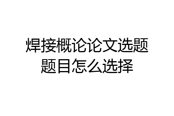 焊接概论论文选题题目怎么选择