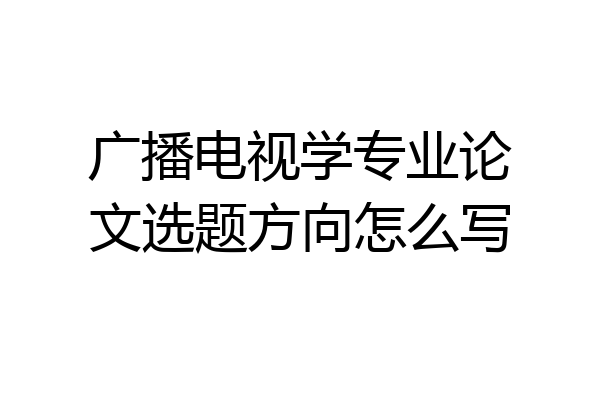 广播电视学专业论文选题方向怎么写