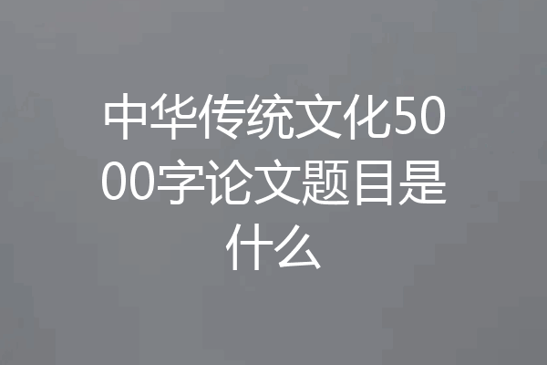 中华传统文化5000字论文题目是什么