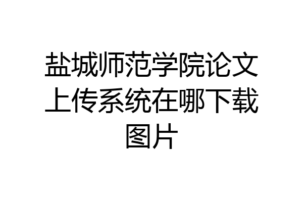 盐城师范学院论文上传系统在哪下载图片