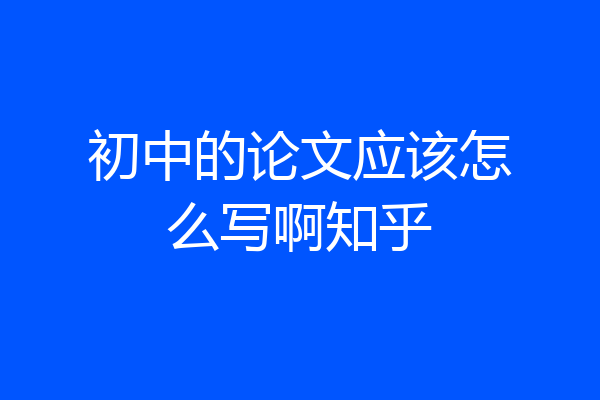 初中的论文应该怎么写啊知乎