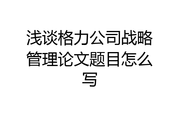 浅谈格力公司战略管理论文题目怎么写