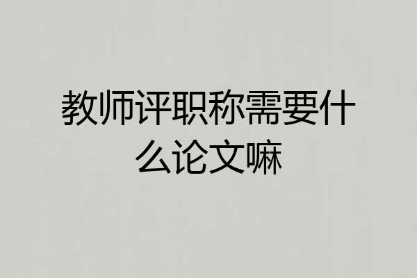 教师评职称需要什么论文嘛