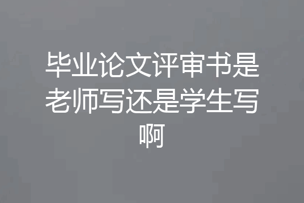 毕业论文评审书是老师写还是学生写啊