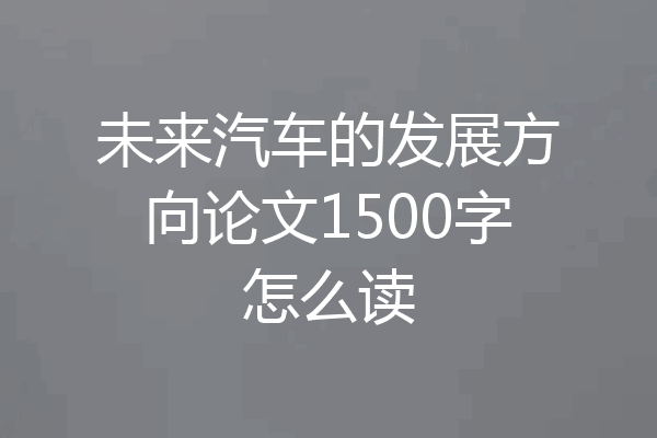 未来汽车的发展方向论文1500字怎么读