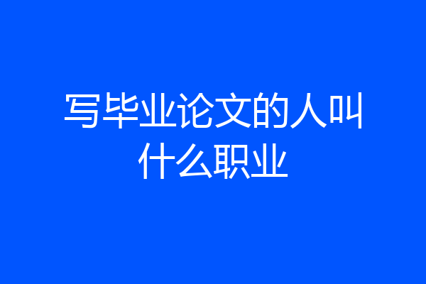 写毕业论文的人叫什么职业