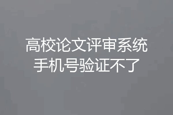 高校论文评审系统手机号验证不了