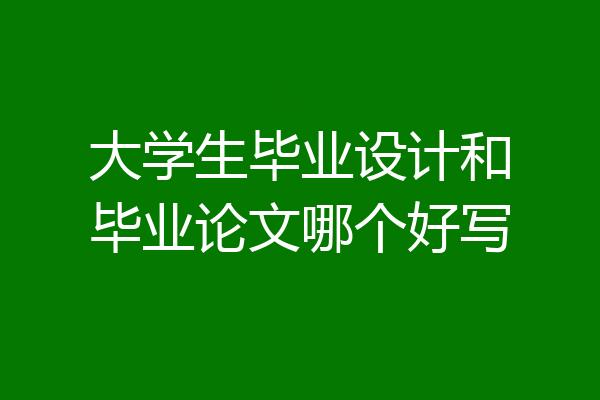 大学生毕业设计和毕业论文哪个好写