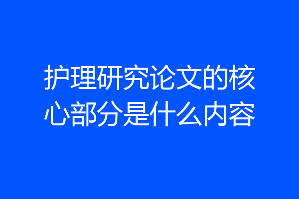护理研究论文的核心部分是什么内容