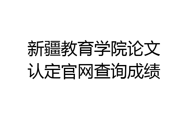 新疆教育学院论文认定官网查询成绩
