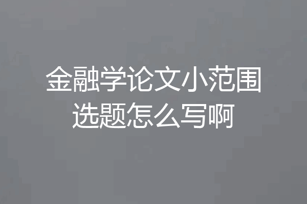 金融学论文小范围选题怎么写啊