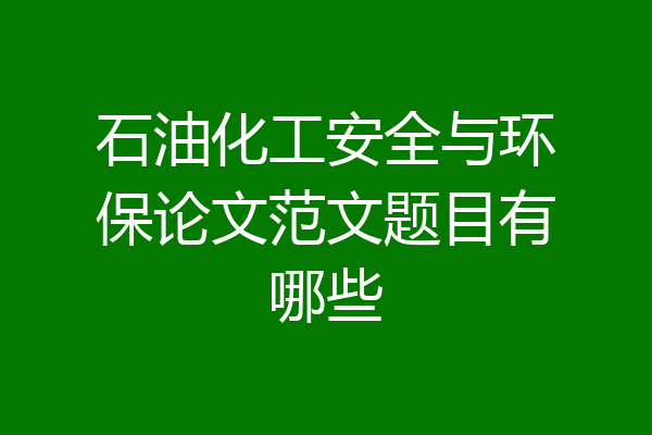 石油化工安全与环保论文范文题目有哪些
