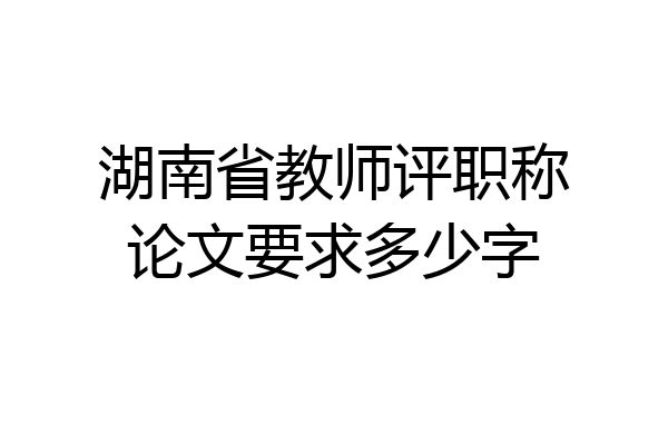 湖南省教师评职称论文要求多少字