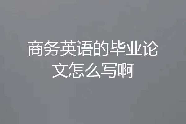 商务英语的毕业论文怎么写啊