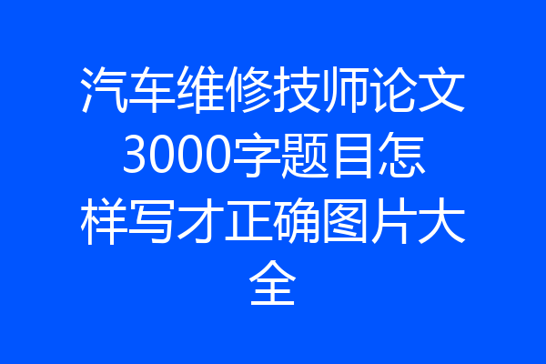 汽车维修技师论文3000字题目怎样写才正确图片大全