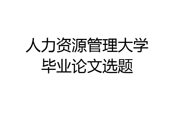 人力资源管理大学毕业论文选题