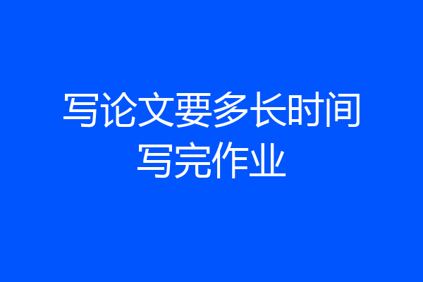 写论文要多长时间写完作业
