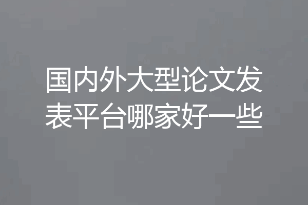 国内外大型论文发表平台哪家好一些