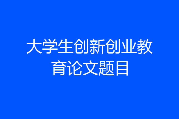 大学生创新创业教育论文题目