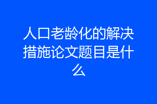 人口老龄化的解决措施论文题目是什么