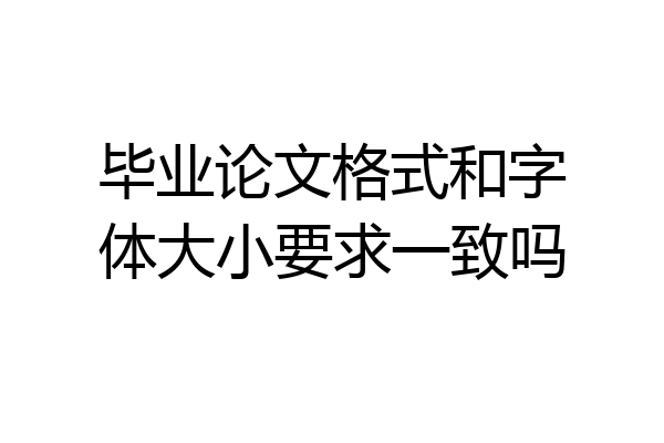 毕业论文格式和字体大小要求一致吗