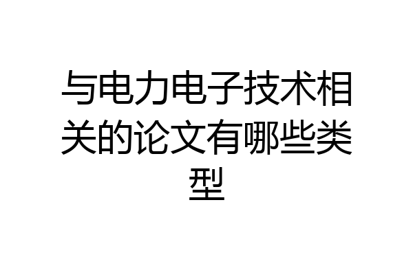 与电力电子技术相关的论文有哪些类型