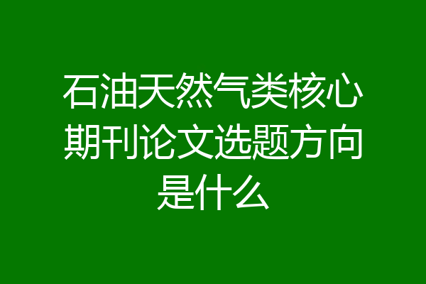 石油天然气类核心期刊论文选题方向是什么