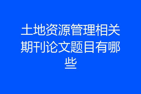 土地资源管理相关期刊论文题目有哪些