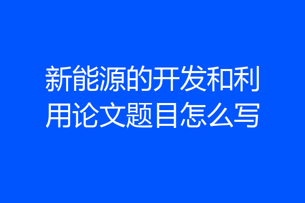 新能源的开发和利用论文题目怎么写