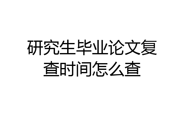 研究生毕业论文复查时间怎么查