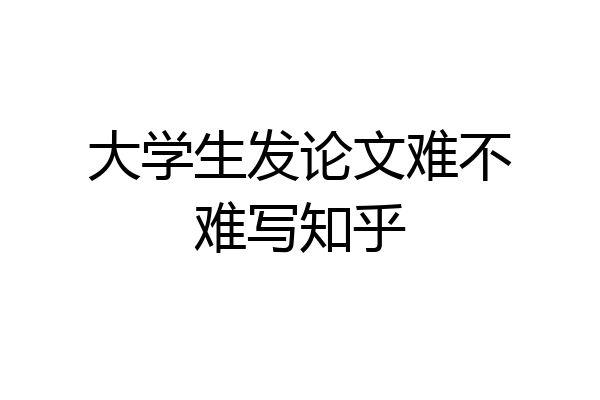 大学生发论文难不难写知乎