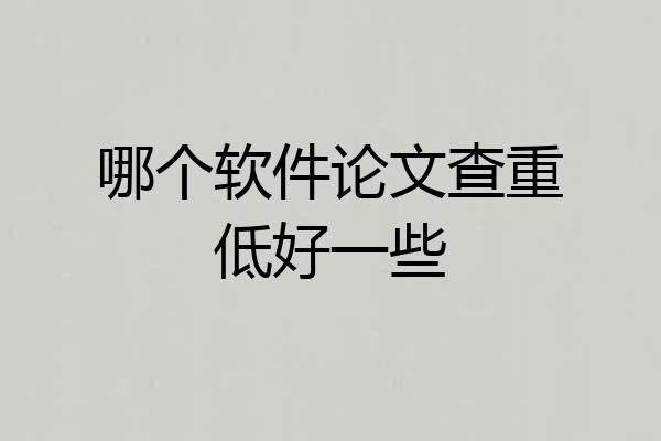 哪个软件论文查重低好一些