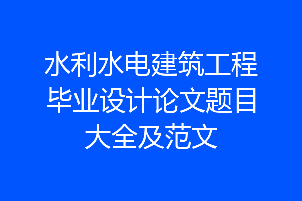 水利水电建筑工程毕业设计论文题目大全及范文