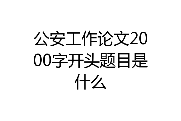 公安工作论文2000字开头题目是什么