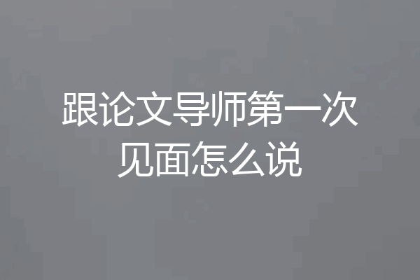 跟论文导师第一次见面怎么说
