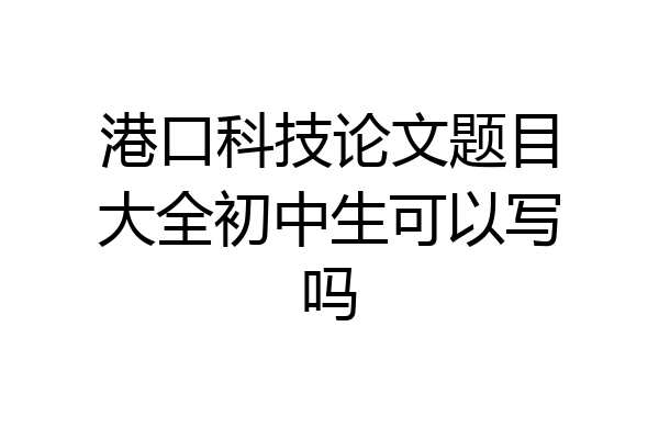 港口科技论文题目大全初中生可以写吗