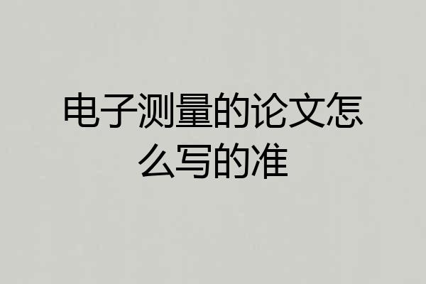 电子测量的论文怎么写的准