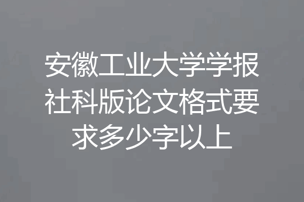 安徽工业大学学报社科版论文格式要求多少字以上