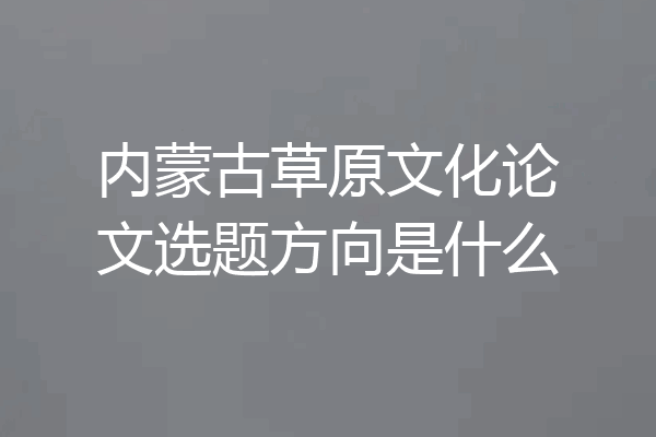 内蒙古草原文化论文选题方向是什么
