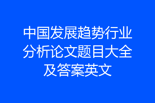 中国发展趋势行业分析论文题目大全及答案英文