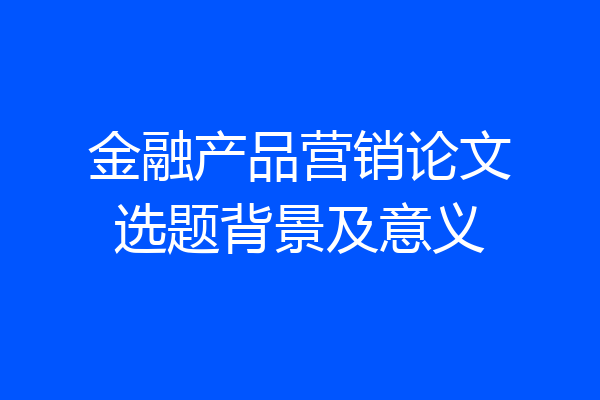 金融产品营销论文选题背景及意义