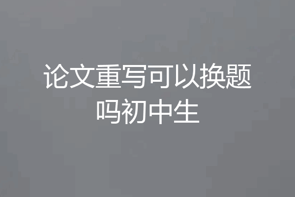 论文重写可以换题吗初中生