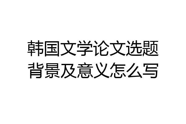 韩国文学论文选题背景及意义怎么写