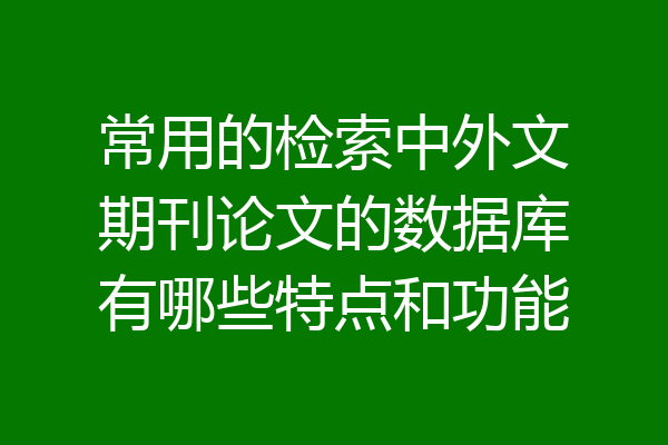 常用的检索中外文期刊论文的数据库有哪些特点和功能
