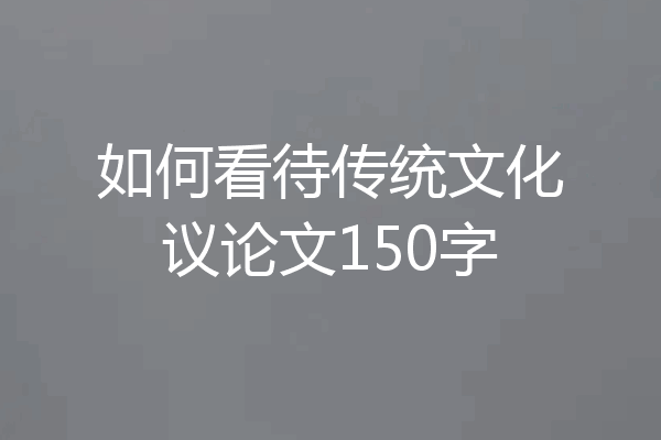 如何看待传统文化议论文150字